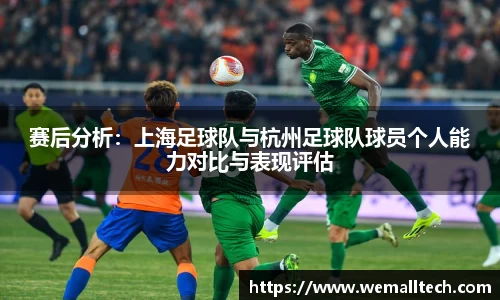 赛后分析：上海足球队与杭州足球队球员个人能力对比与表现评估