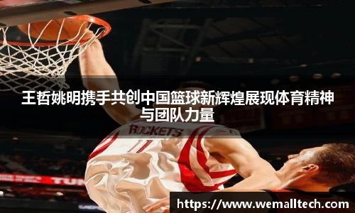 王哲姚明携手共创中国篮球新辉煌展现体育精神与团队力量