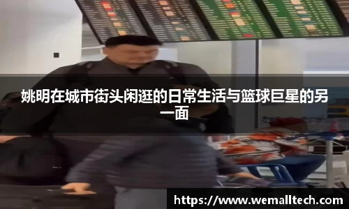 姚明在城市街头闲逛的日常生活与篮球巨星的另一面