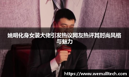 姚明化身女装大佬引发热议网友热评其时尚风格与魅力