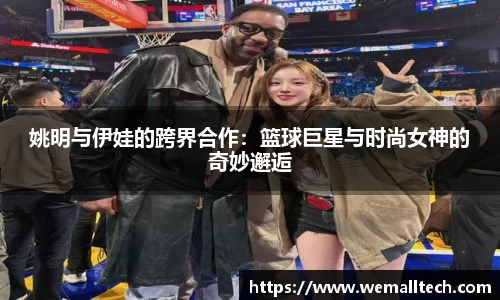 姚明与伊娃的跨界合作：篮球巨星与时尚女神的奇妙邂逅
