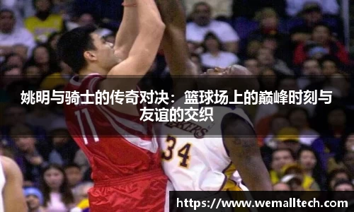 姚明与骑士的传奇对决：篮球场上的巅峰时刻与友谊的交织