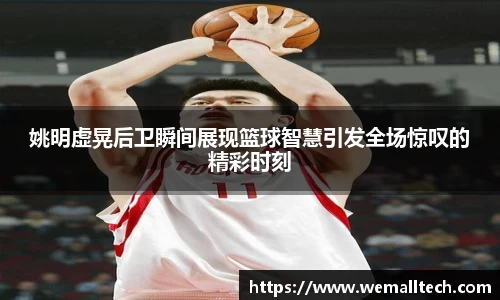 姚明虚晃后卫瞬间展现篮球智慧引发全场惊叹的精彩时刻