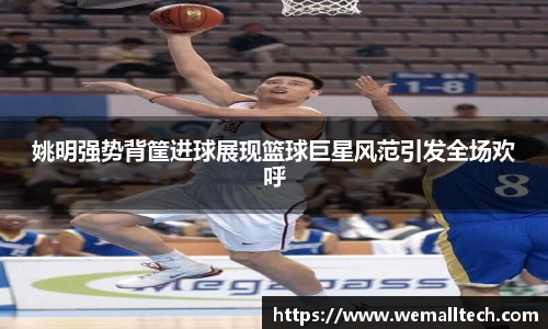 姚明强势背筐进球展现篮球巨星风范引发全场欢呼