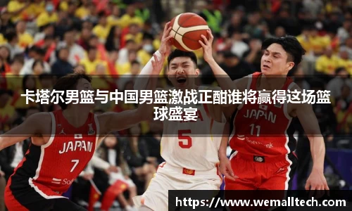 熊猫体育卡塔尔男篮与中国男篮激战正酣谁将赢得这场篮球盛宴