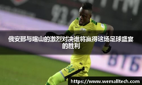 熊猫体育俄安郅与喀山的激烈对决谁将赢得这场足球盛宴的胜利